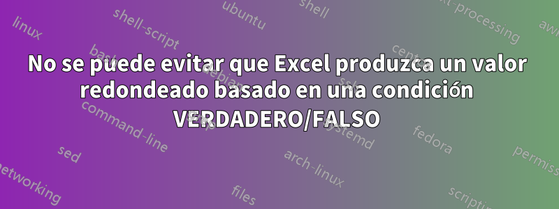 No se puede evitar que Excel produzca un valor redondeado basado en una condición VERDADERO/FALSO