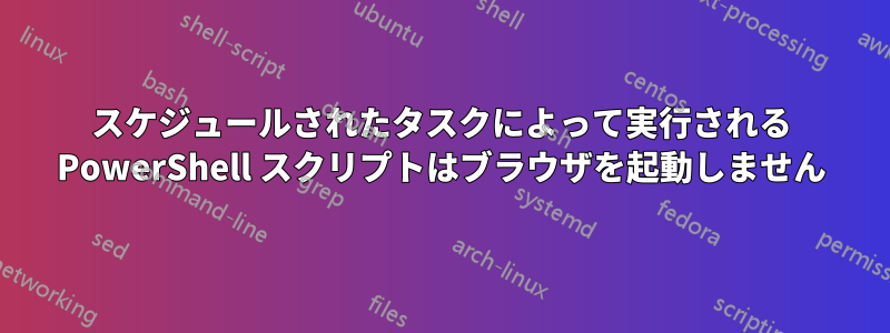 スケジュールされたタスクによって実行される PowerShell スクリプトはブラウザを起動しません