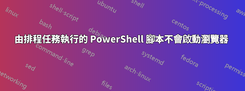 由排程任務執行的 PowerShell 腳本不會啟動瀏覽器