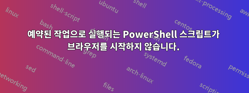 예약된 작업으로 실행되는 PowerShell 스크립트가 브라우저를 시작하지 않습니다.