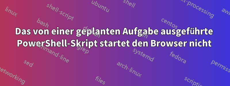 Das von einer geplanten Aufgabe ausgeführte PowerShell-Skript startet den Browser nicht