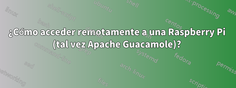 ¿Cómo acceder remotamente a una Raspberry Pi (tal vez Apache Guacamole)?