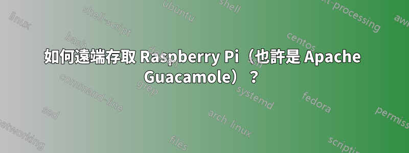 如何遠端存取 Raspberry Pi（也許是 Apache Guacamole）？