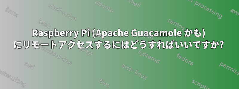 Raspberry Pi (Apache Guacamole かも) にリモートアクセスするにはどうすればいいですか?