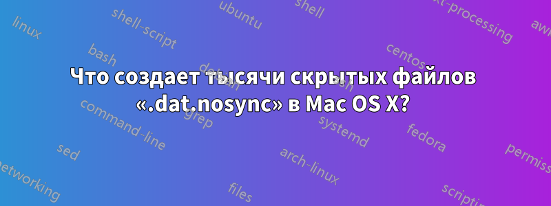 Что создает тысячи скрытых файлов «.dat.nosync» в Mac OS X?