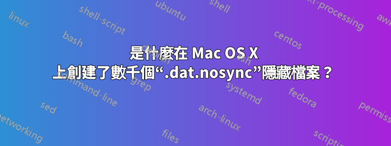 是什麼在 Mac OS X 上創建了數千個“.dat.nosync”隱藏檔案？