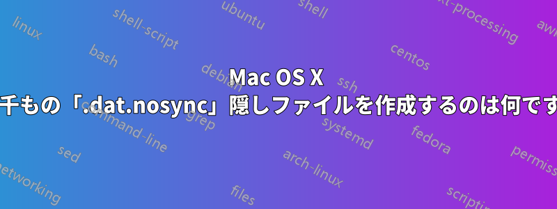 Mac OS X で何千もの「.dat.nosync」隠しファイルを作成するのは何ですか?