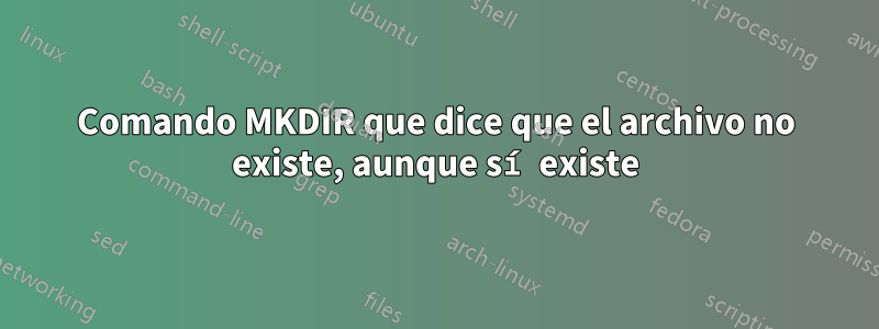 Comando MKDIR que dice que el archivo no existe, aunque sí existe