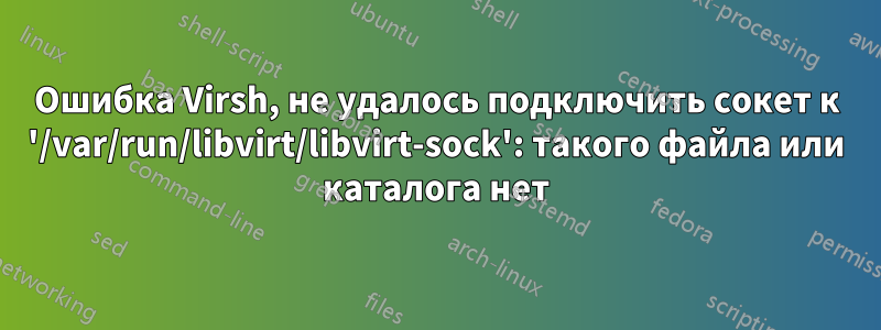 Ошибка Virsh, не удалось подключить сокет к '/var/run/libvirt/libvirt-sock': такого файла или каталога нет