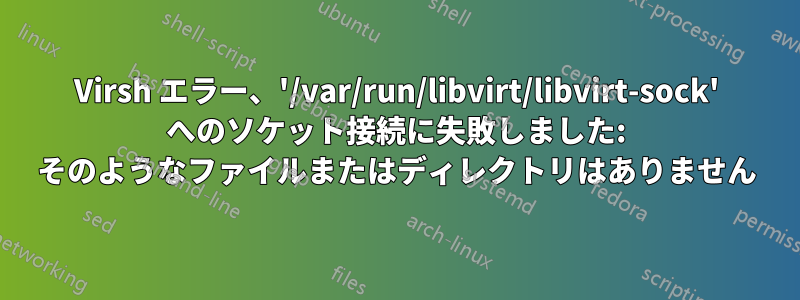 Virsh エラー、'/var/run/libvirt/libvirt-sock' へのソケット接続に失敗しました: そのようなファイルまたはディレクトリはありません