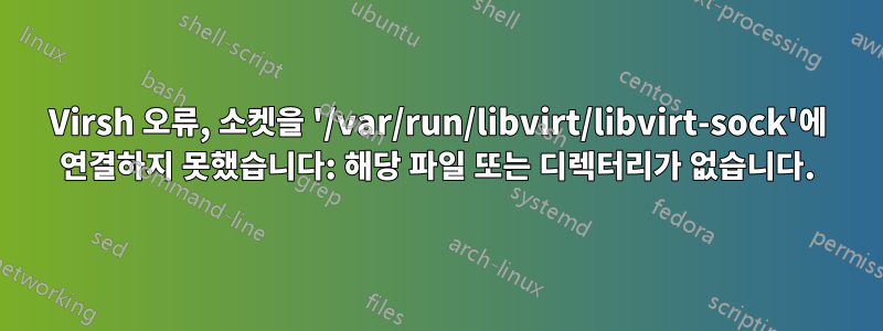 Virsh 오류, 소켓을 '/var/run/libvirt/libvirt-sock'에 연결하지 못했습니다: 해당 파일 또는 디렉터리가 없습니다.