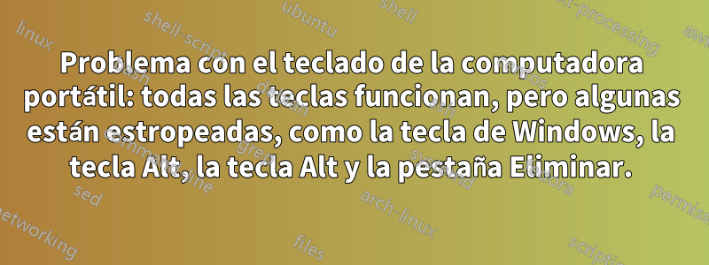 Problema con el teclado de la computadora portátil: todas las teclas funcionan, pero algunas están estropeadas, como la tecla de Windows, la tecla Alt, la tecla Alt y la pestaña Eliminar.