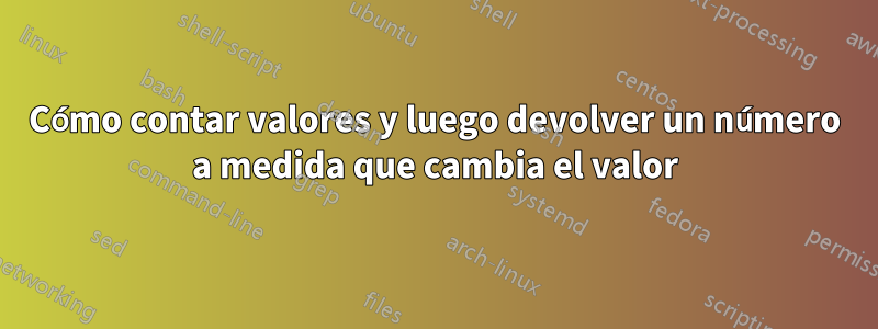 Cómo contar valores y luego devolver un número a medida que cambia el valor