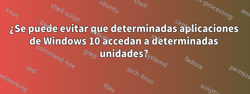 ¿Se puede evitar que determinadas aplicaciones de Windows 10 accedan a determinadas unidades?