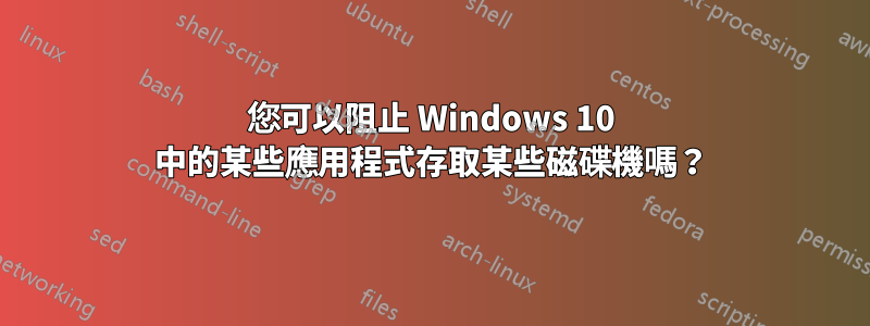 您可以阻止 Windows 10 中的某些應用程式存取某些磁碟機嗎？