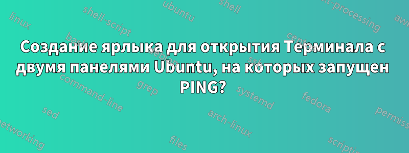 Создание ярлыка для открытия Терминала с двумя панелями Ubuntu, на которых запущен PING?