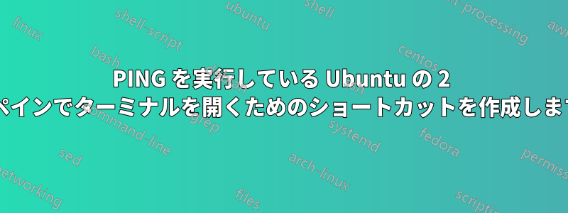 PING を実行している Ubuntu の 2 つのペインでターミナルを開くためのショートカットを作成しますか?