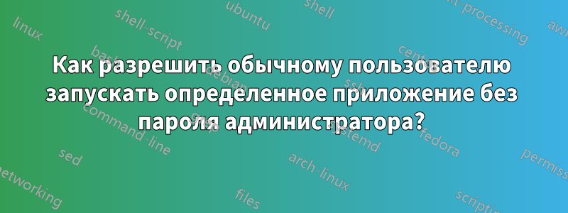 Как разрешить обычному пользователю запускать определенное приложение без пароля администратора?