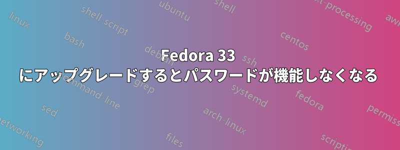 Fedora 33 にアップグレードするとパスワードが機能しなくなる