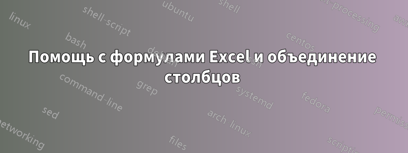 Помощь с формулами Excel и объединение столбцов