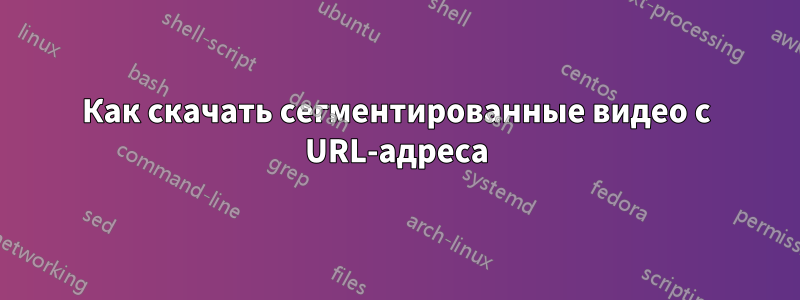 Как скачать сегментированные видео с URL-адреса