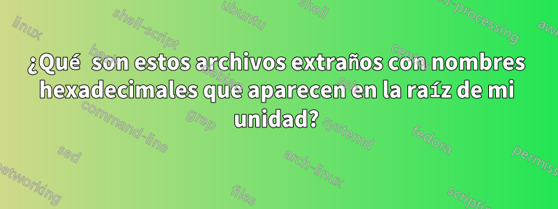 ¿Qué son estos archivos extraños con nombres hexadecimales que aparecen en la raíz de mi unidad?