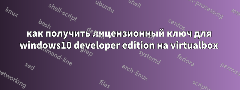 как получить лицензионный ключ для windows10 developer edition на virtualbox