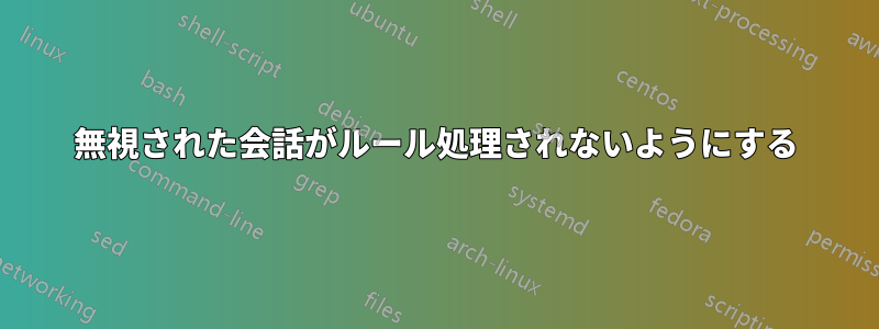 無視された会話がルール処理されないようにする