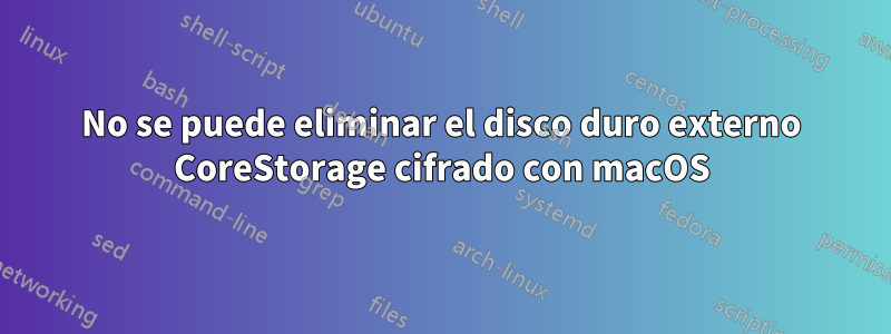 No se puede eliminar el disco duro externo CoreStorage cifrado con macOS