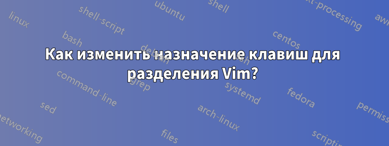 Как изменить назначение клавиш для разделения Vim?