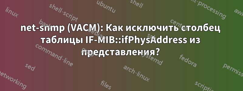 net-snmp (VACM): Как исключить столбец таблицы IF-MIB::ifPhysAddress из представления?