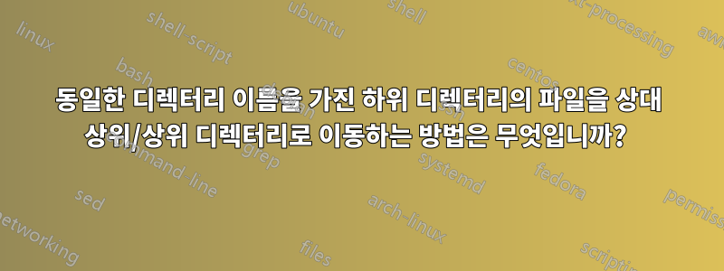 동일한 디렉터리 이름을 가진 하위 디렉터리의 파일을 상대 상위/상위 디렉터리로 이동하는 방법은 무엇입니까? 