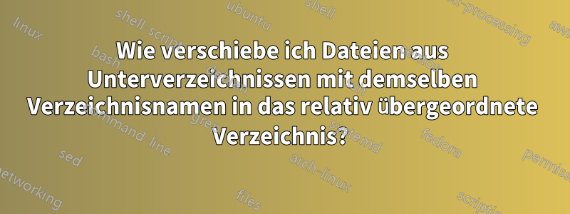 Wie verschiebe ich Dateien aus Unterverzeichnissen mit demselben Verzeichnisnamen in das relativ übergeordnete Verzeichnis? 