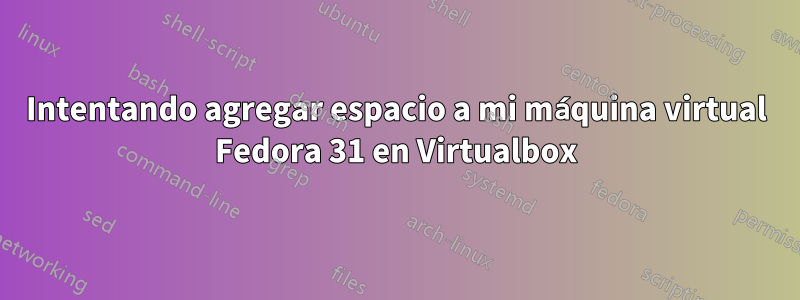 Intentando agregar espacio a mi máquina virtual Fedora 31 en Virtualbox