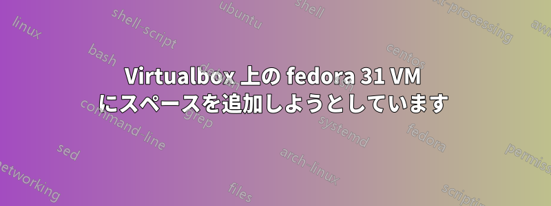 Virtualbox 上の fedora 31 VM にスペースを追加しようとしています