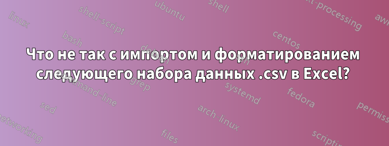 Что не так с импортом и форматированием следующего набора данных .csv в Excel?