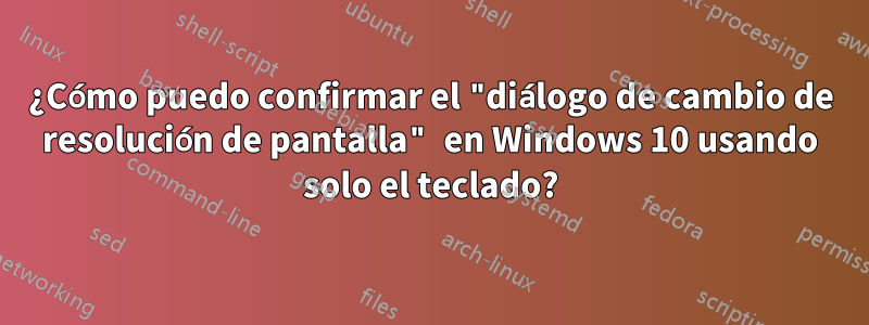 ¿Cómo puedo confirmar el "diálogo de cambio de resolución de pantalla" en Windows 10 usando solo el teclado?