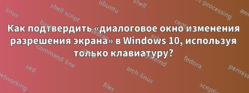 Как подтвердить «диалоговое окно изменения разрешения экрана» в Windows 10, используя только клавиатуру?