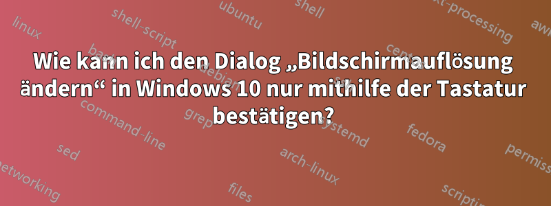 Wie kann ich den Dialog „Bildschirmauflösung ändern“ in Windows 10 nur mithilfe der Tastatur bestätigen?