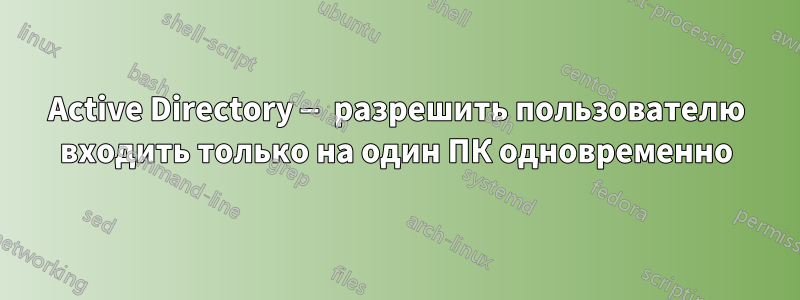 Active Directory — разрешить пользователю входить только на один ПК одновременно