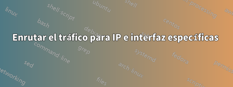 Enrutar el tráfico para IP e interfaz específicas