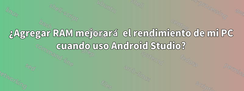 ¿Agregar RAM mejorará el rendimiento de mi PC cuando uso Android Studio?