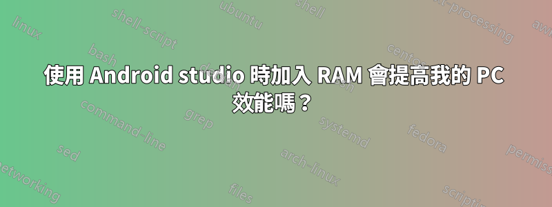 使用 Android studio 時加入 RAM 會提高我的 PC 效能嗎？