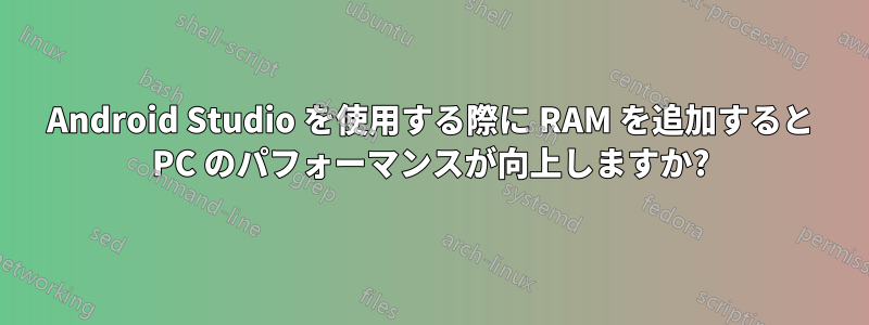 Android Studio を使用する際に RAM を追加すると PC のパフォーマンスが向上しますか?