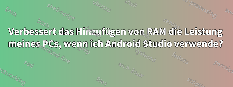 Verbessert das Hinzufügen von RAM die Leistung meines PCs, wenn ich Android Studio verwende?