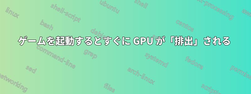 ゲームを起動するとすぐに GPU が「排出」される