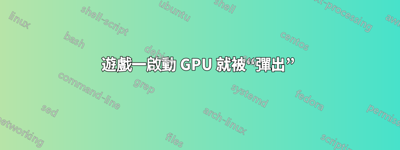 遊戲一啟動 GPU 就被“彈出”