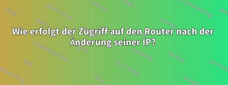 Wie erfolgt der Zugriff auf den Router nach der Änderung seiner IP?