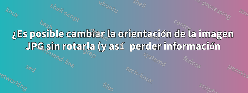 ¿Es posible cambiar la orientación de la imagen JPG sin rotarla (y así perder información)?