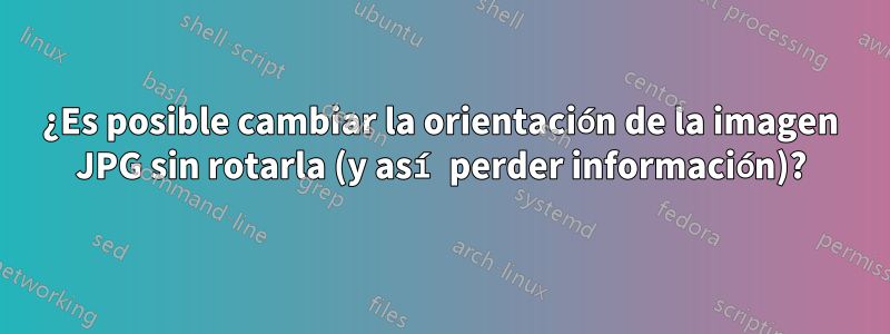 ¿Es posible cambiar la orientación de la imagen JPG sin rotarla (y así perder información)?